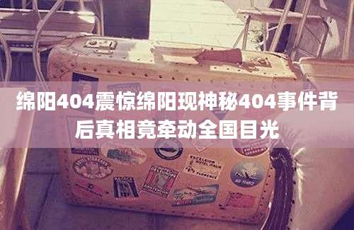 绵阳404震惊绵阳现神秘404事件背后真相竟牵动全国目光