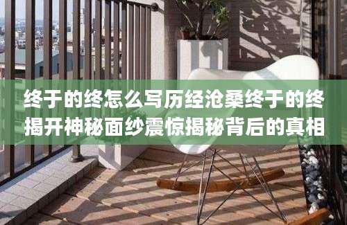 终于的终怎么写历经沧桑终于的终揭开神秘面纱震惊揭秘背后的真相
