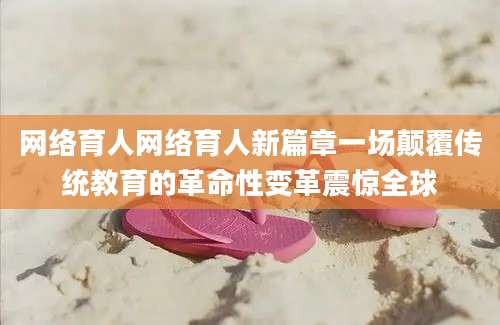 网络育人网络育人新篇章一场颠覆传统教育的革命性变革震惊全球
