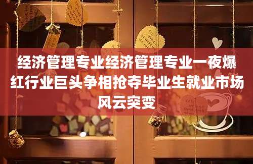 经济管理专业经济管理专业一夜爆红行业巨头争相抢夺毕业生就业市场风云突变