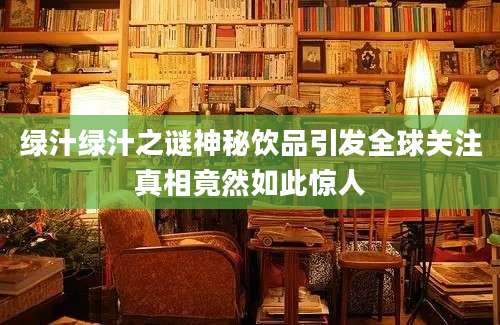 绿汁绿汁之谜神秘饮品引发全球关注真相竟然如此惊人