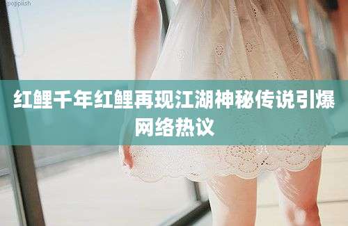 红鲤千年红鲤再现江湖神秘传说引爆网络热议