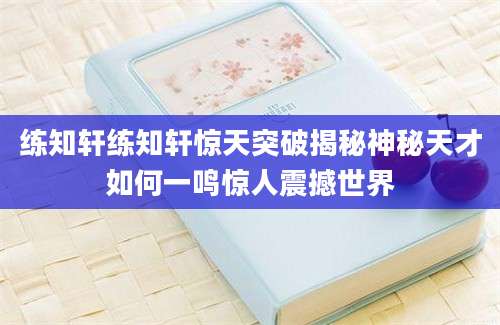 练知轩练知轩惊天突破揭秘神秘天才如何一鸣惊人震撼世界