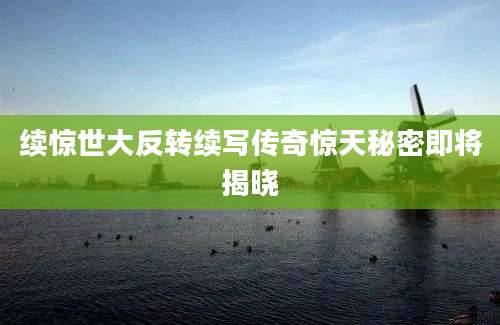 续惊世大反转续写传奇惊天秘密即将揭晓