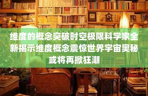 维度的概念突破时空极限科学家全新揭示维度概念震惊世界宇宙奥秘或将再掀狂潮
