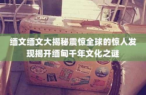 缅文缅文大揭秘震惊全球的惊人发现揭开缅甸千年文化之谜