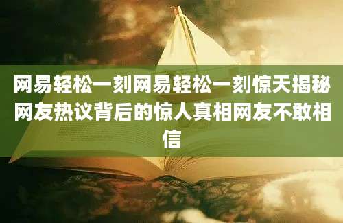 网易轻松一刻网易轻松一刻惊天揭秘网友热议背后的惊人真相网友不敢相信