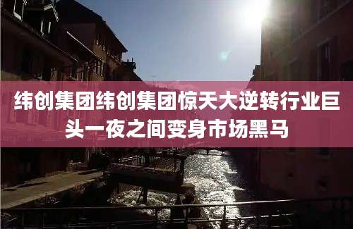 纬创集团纬创集团惊天大逆转行业巨头一夜之间变身市场黑马