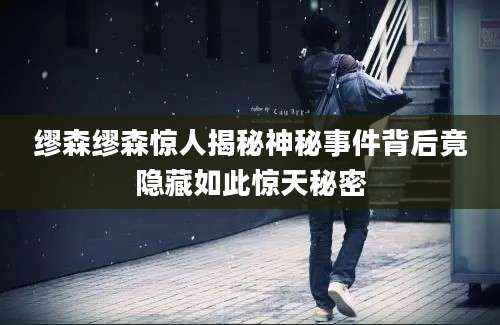 缪森缪森惊人揭秘神秘事件背后竟隐藏如此惊天秘密