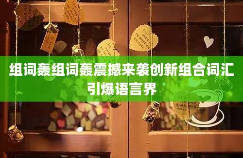 组词轰组词轰震撼来袭创新组合词汇引爆语言界