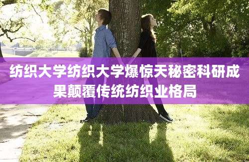 纺织大学纺织大学爆惊天秘密科研成果颠覆传统纺织业格局