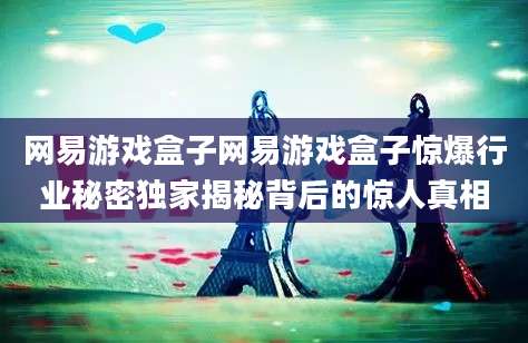 网易游戏盒子网易游戏盒子惊爆行业秘密独家揭秘背后的惊人真相