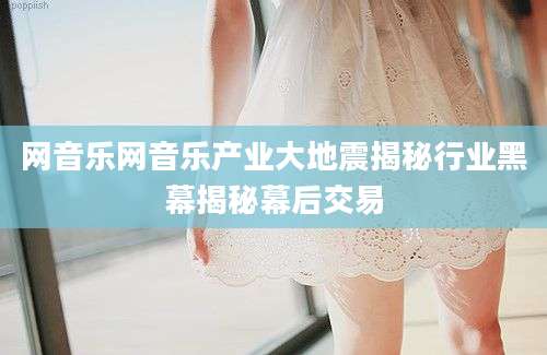 网音乐网音乐产业大地震揭秘行业黑幕揭秘幕后交易