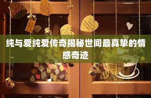 纯与爱纯爱传奇揭秘世间最真挚的情感奇迹