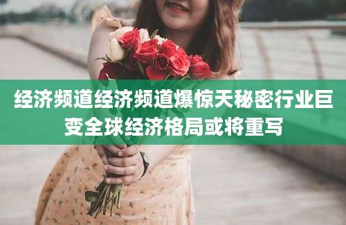 经济频道经济频道爆惊天秘密行业巨变全球经济格局或将重写