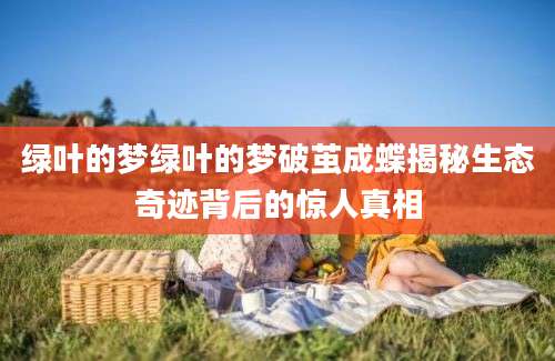 绿叶的梦绿叶的梦破茧成蝶揭秘生态奇迹背后的惊人真相