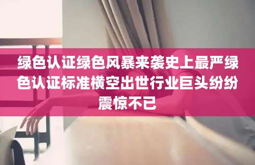 绿色认证绿色风暴来袭史上最严绿色认证标准横空出世行业巨头纷纷震惊不已