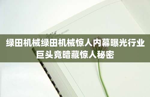 绿田机械绿田机械惊人内幕曝光行业巨头竟暗藏惊人秘密