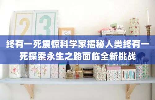 终有一死震惊科学家揭秘人类终有一死探索永生之路面临全新挑战